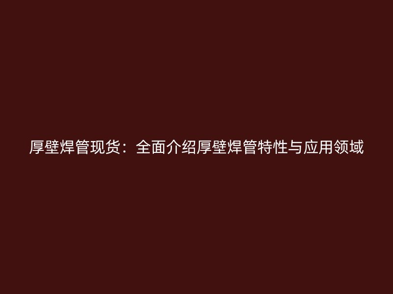 厚壁焊管现货：全面介绍厚壁焊管特性与应用领域