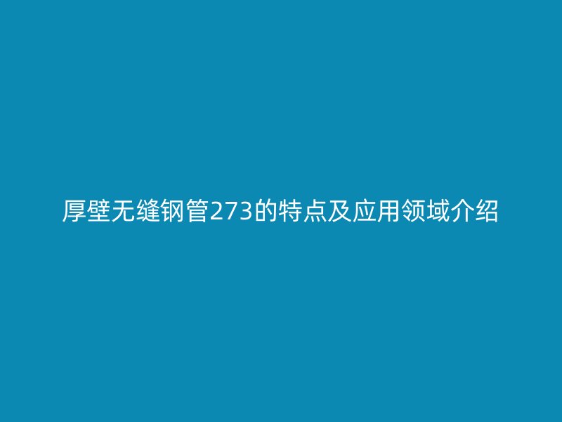 厚壁无缝钢管273的特点及应用领域介绍