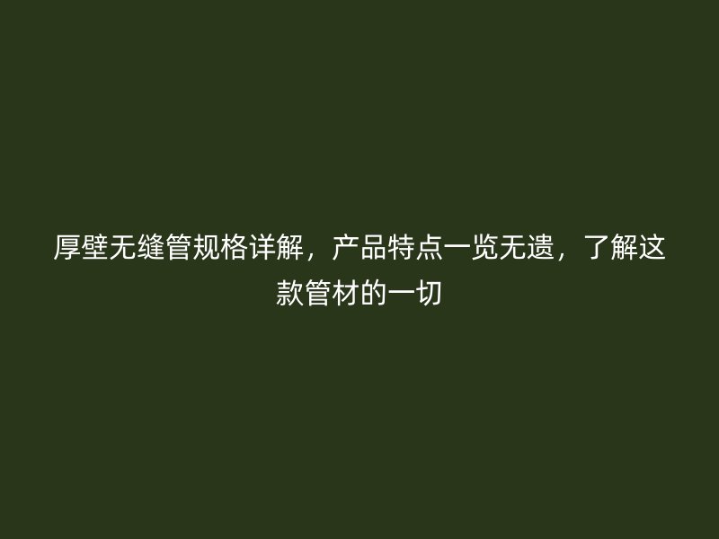 厚壁无缝管规格详解,产品特点一览无遗,了解这款管材的一切