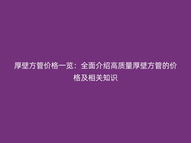 厚壁方管价格一览:全面介绍高质量厚壁方管的价格及相关知识