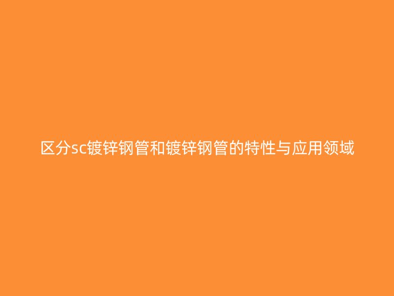 区分sc镀锌钢管和镀锌钢管的特性与应用领域