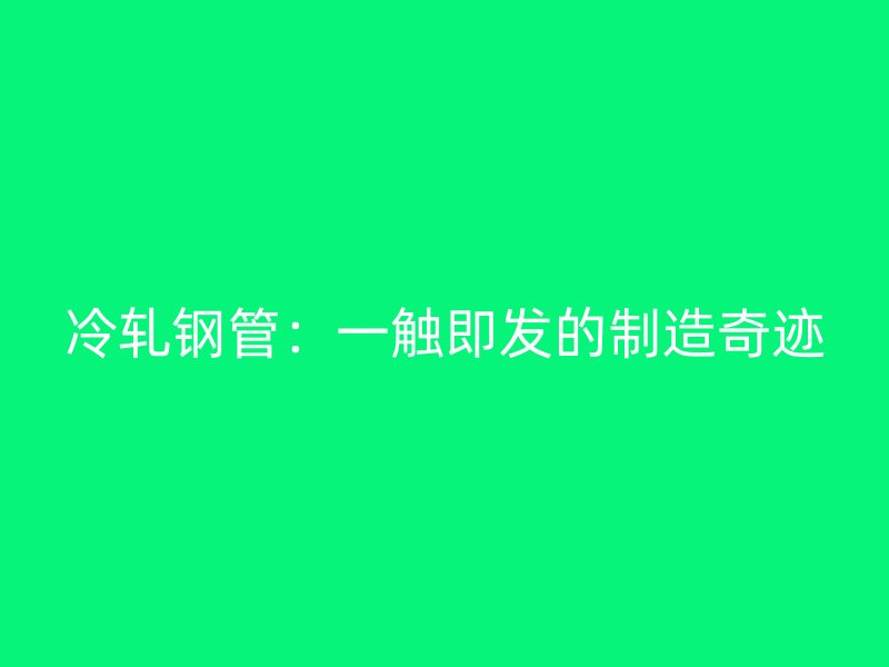 冷轧钢管:一触即发的制造奇迹