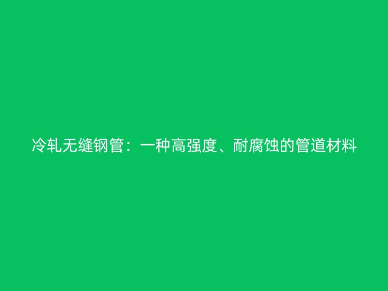 冷轧无缝钢管：一种高强度、耐腐蚀的管道材料
