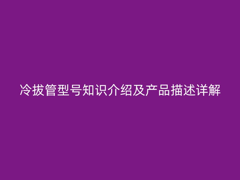 冷拔管型号知识介绍及产品描述详解