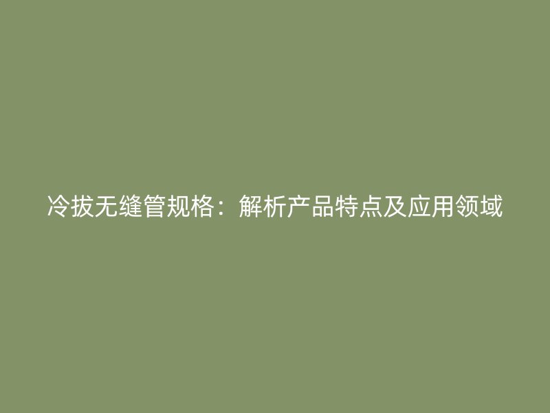 冷拔无缝管规格:解析产品特点及应用领域