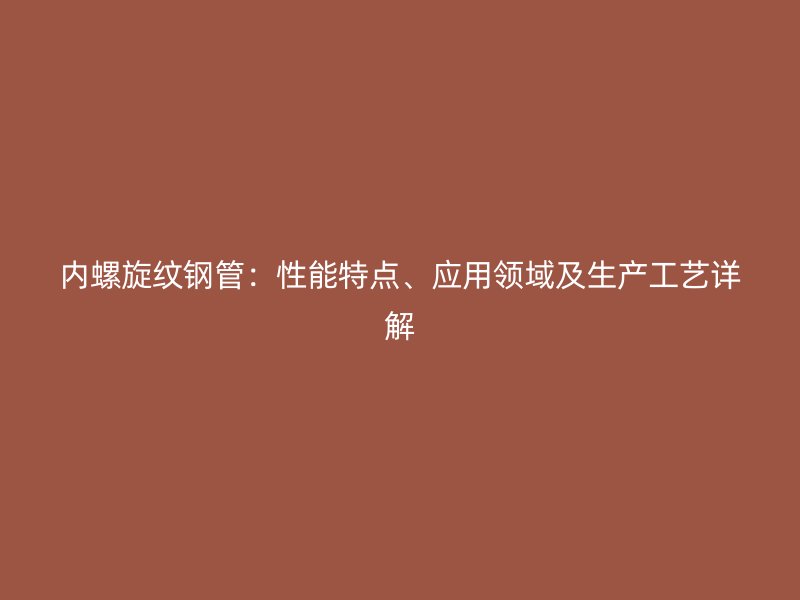 内螺旋纹钢管:性能特点、应用领域及生产工艺详解