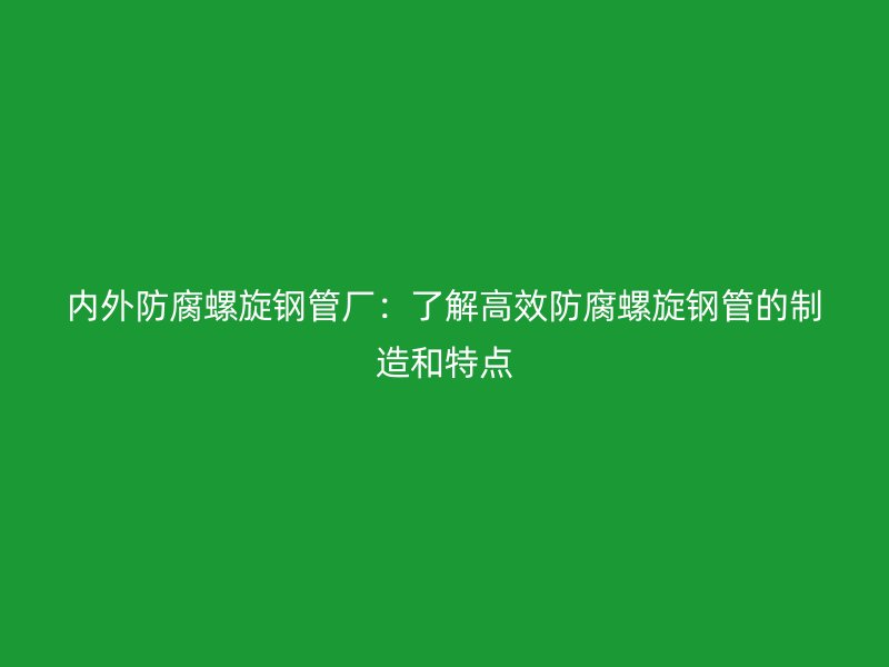 内外防腐螺旋钢管厂：了解高效防腐螺旋钢管的制造和特点