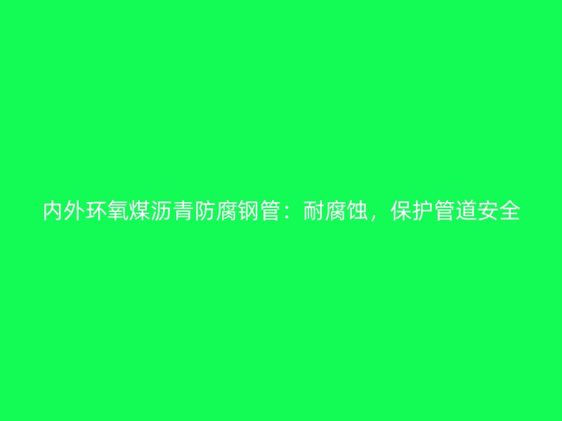 内外环氧煤沥青防腐钢管：耐腐蚀，保护管道安全