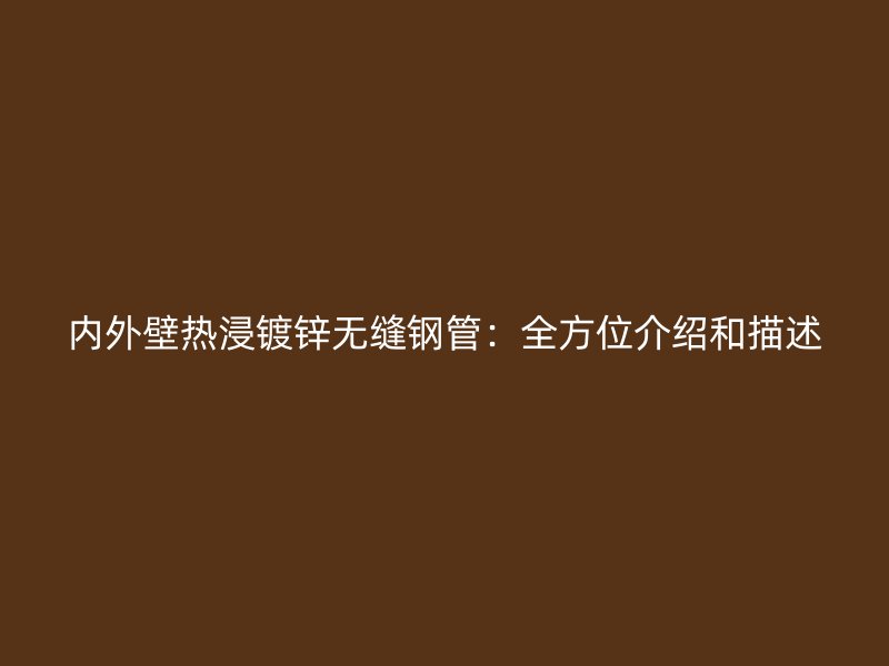 内外壁热浸镀锌无缝钢管:全方位介绍和描述
