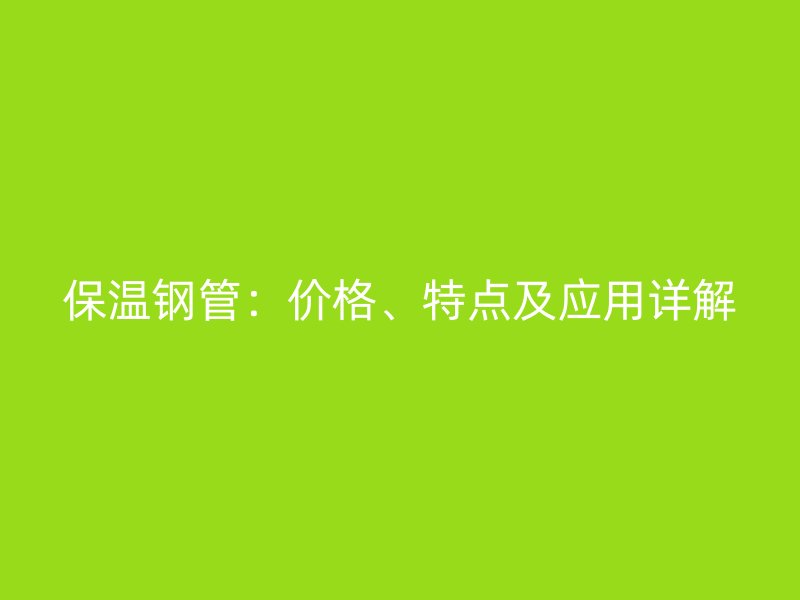 保温钢管:价格、特点及应用详解