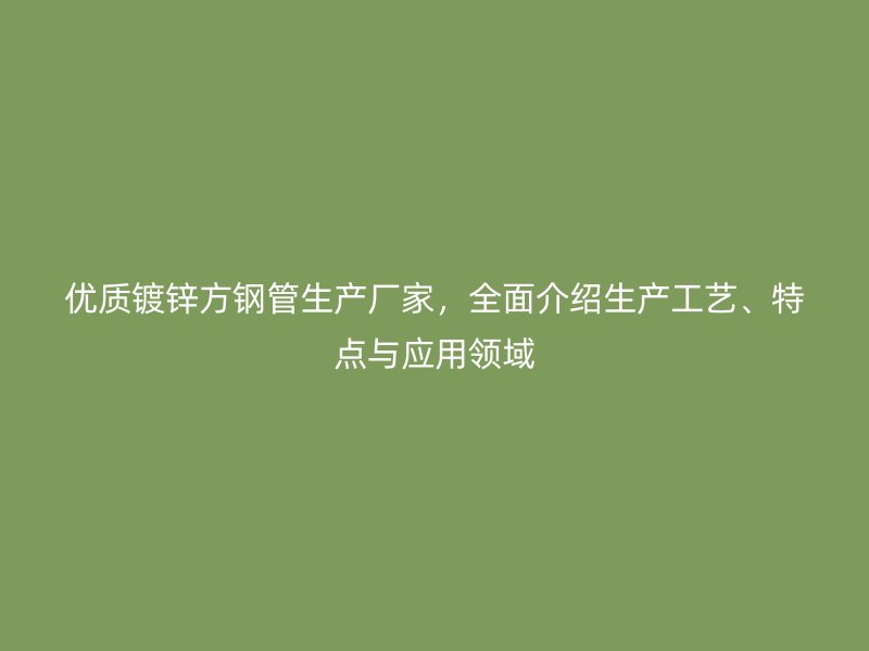 优质镀锌方钢管生产厂家,全面介绍生产工艺、特点与应用领域