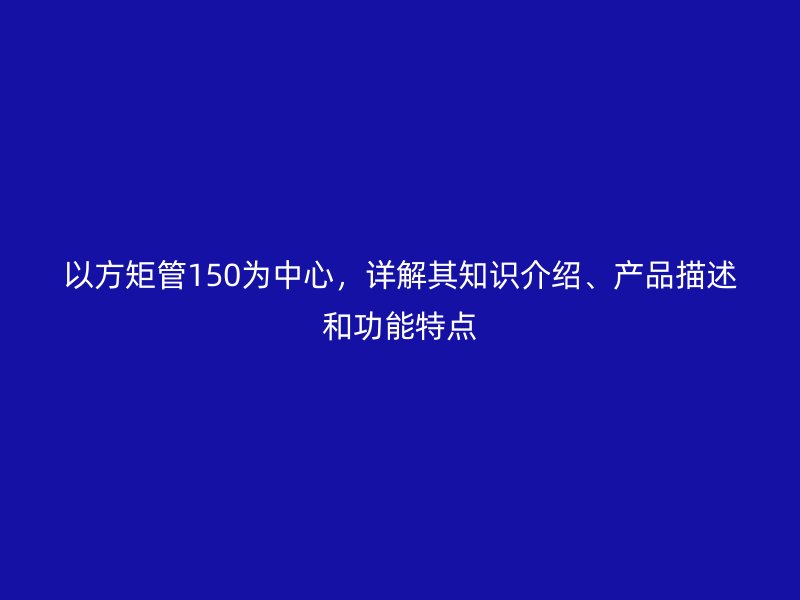 以方矩管150为中心,详解其知识介绍、产品描述和功能特点