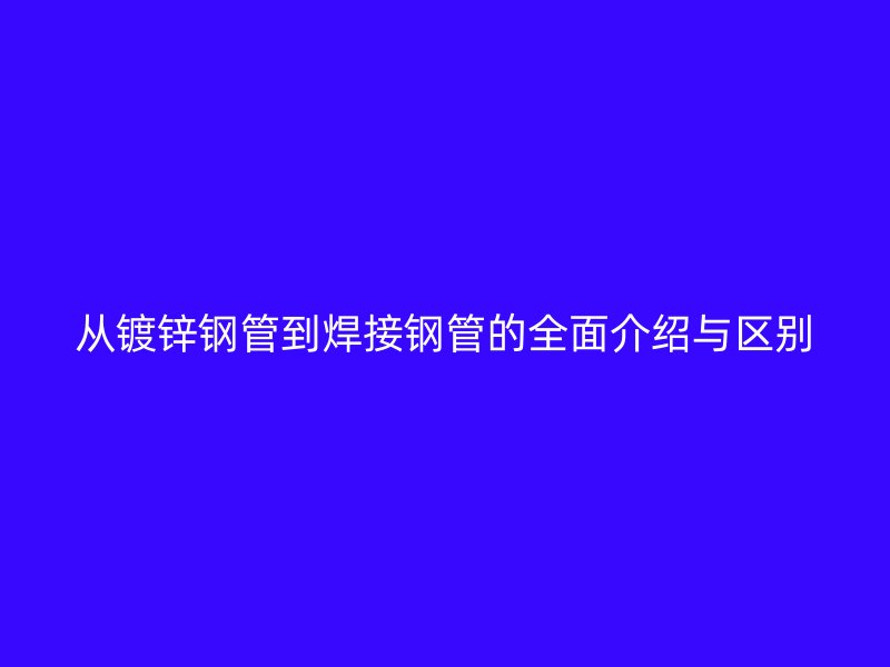 从镀锌钢管到焊接钢管的全面介绍与区别