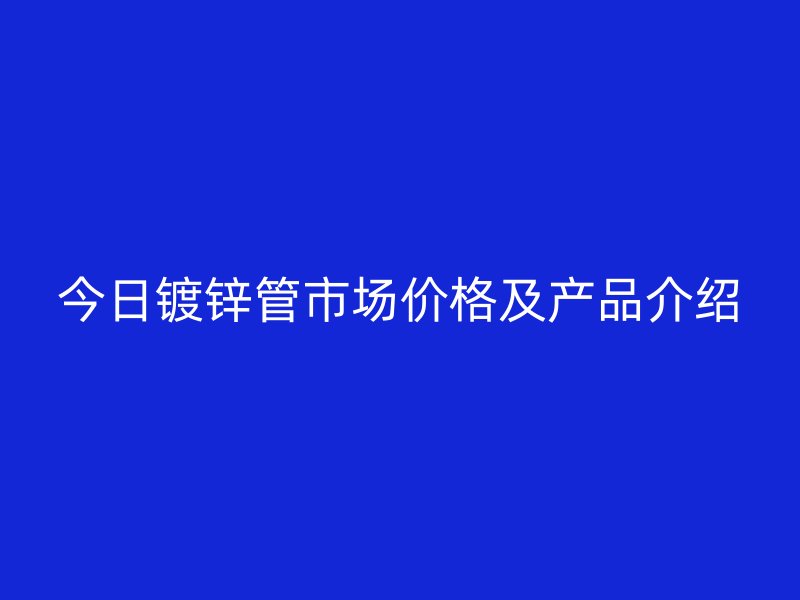 今日镀锌管市场价格及产品介绍