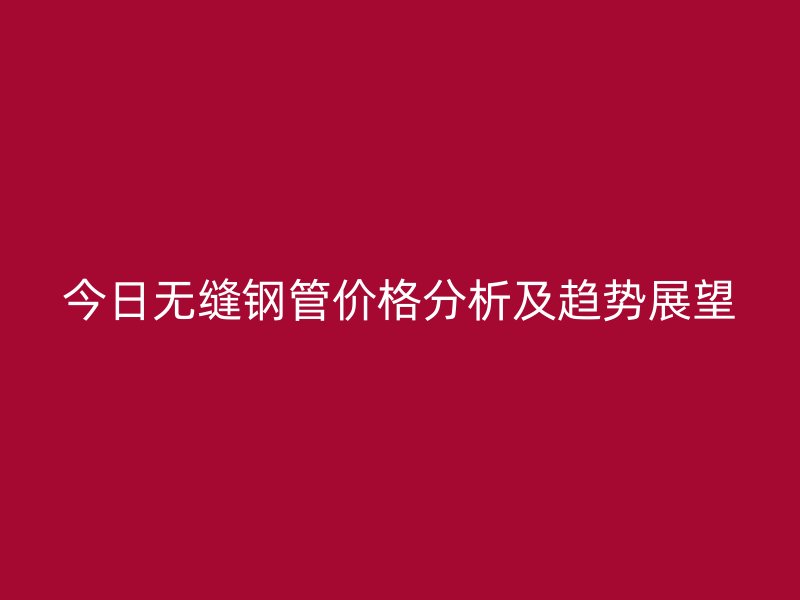 今日无缝钢管价格分析及趋势展望