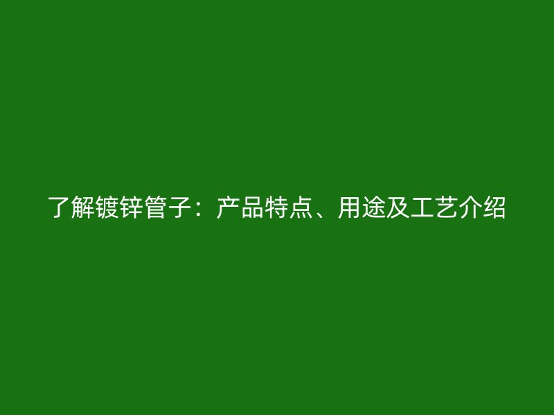 了解镀锌管子:产品特点、用途及工艺介绍