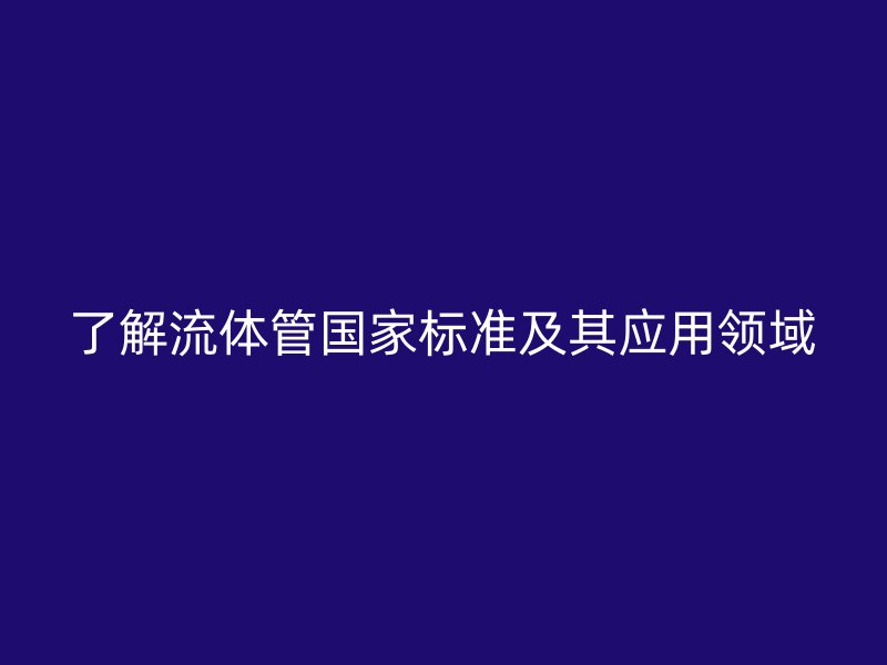 了解流体管国家标准及其应用领域