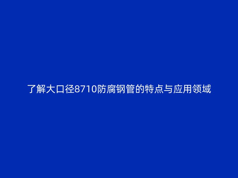 了解大口径8710防腐钢管的特点与应用领域