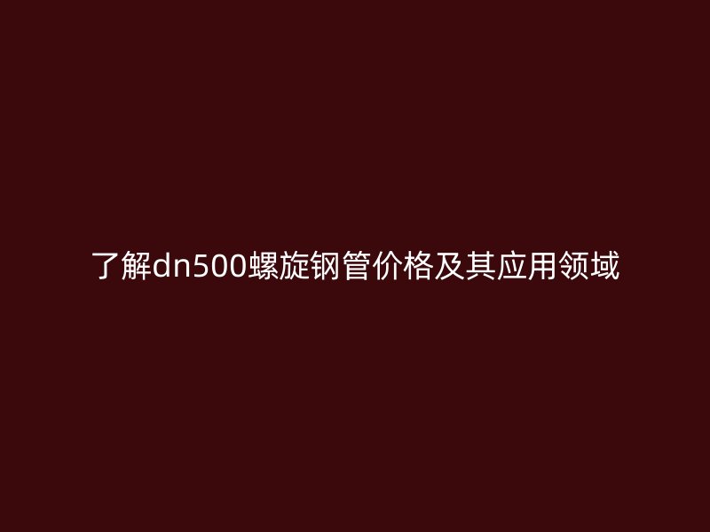了解dn500螺旋钢管价格及其应用领域