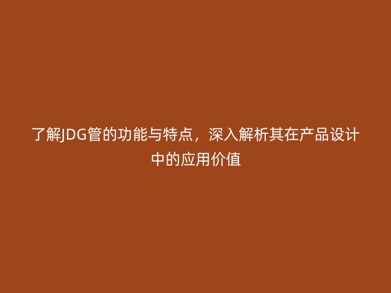 了解JDG管的功能与特点,深入解析其在产品设计中的应用价值