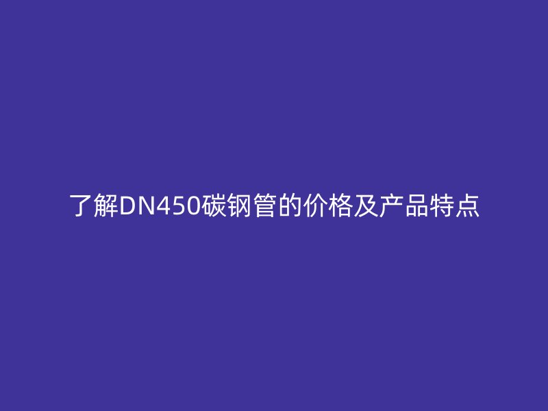 了解DN450碳钢管的价格及产品特点