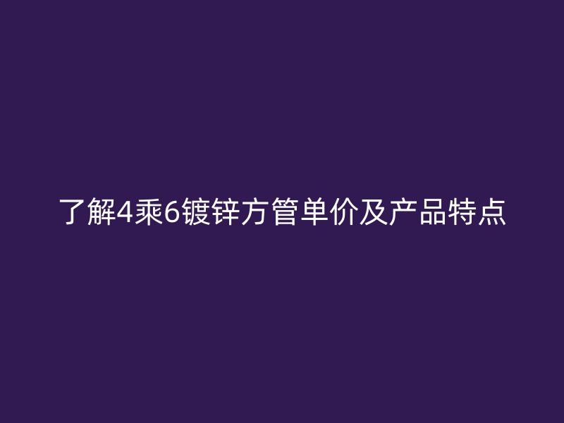了解4乘6镀锌方管单价及产品特点
