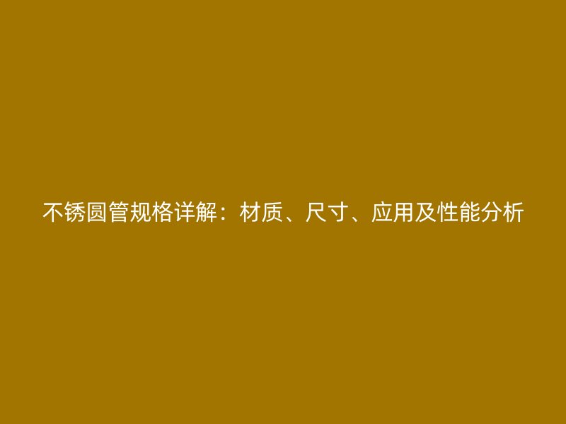 不锈圆管规格详解:材质、尺寸、应用及性能分析