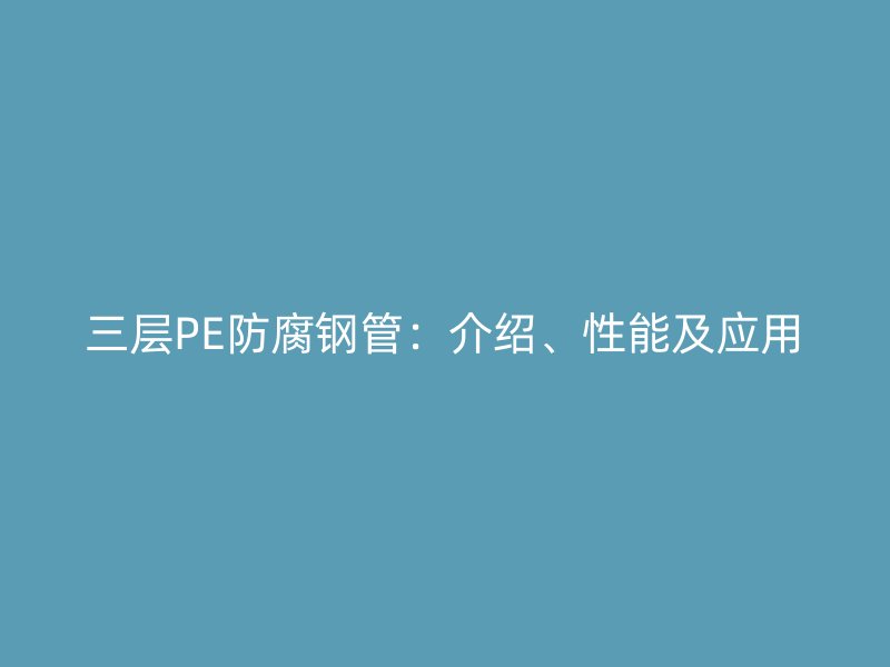 三层PE防腐钢管:介绍、性能及应用