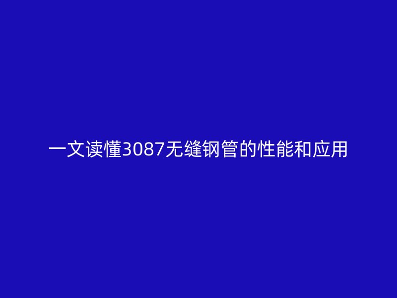 一文读懂3087无缝钢管的性能和应用