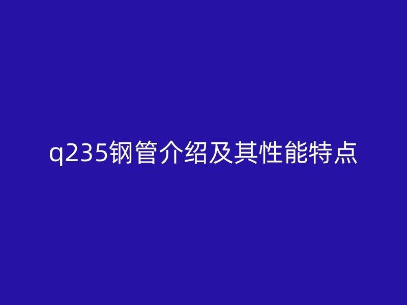 q235钢管介绍及其性能特点