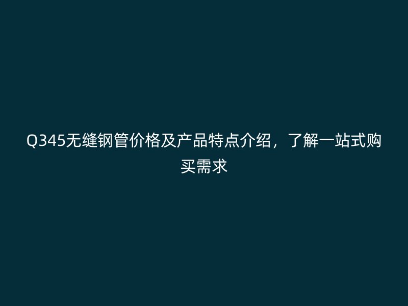Q345无缝钢管价格及产品特点介绍,了解一站式购买需求