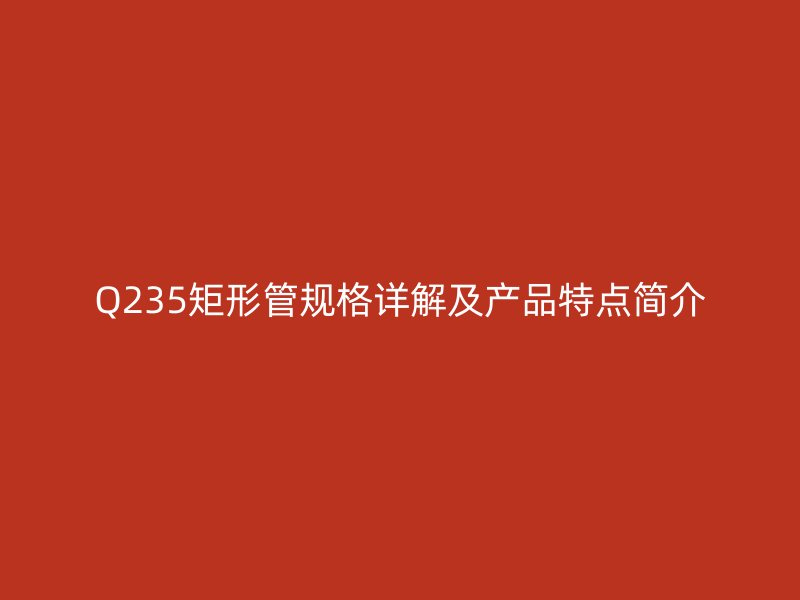 Q235矩形管规格详解及产品特点简介