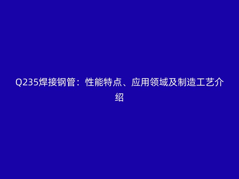 Q235焊接钢管:性能特点、应用领域及制造工艺介绍