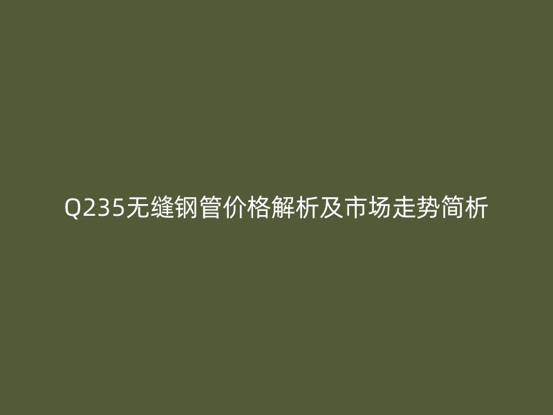 Q235无缝钢管价格解析及市场走势简析