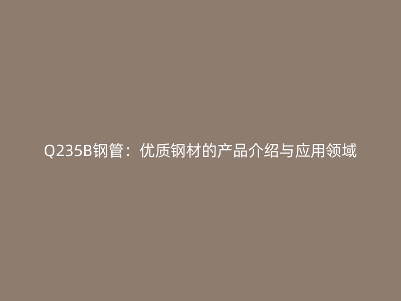Q235B钢管:优质钢材的产品介绍与应用领域