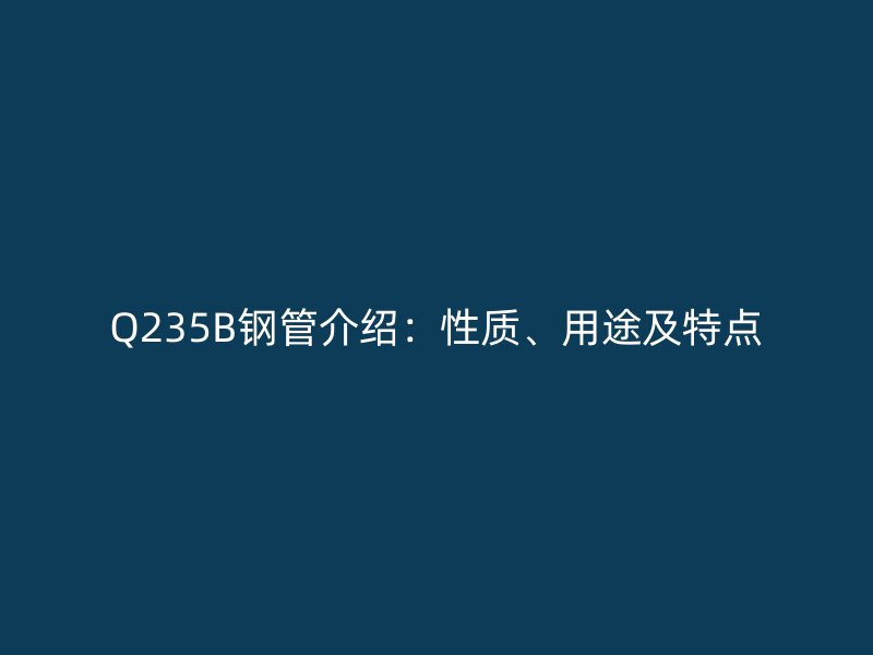 Q235B钢管介绍:性质、用途及特点