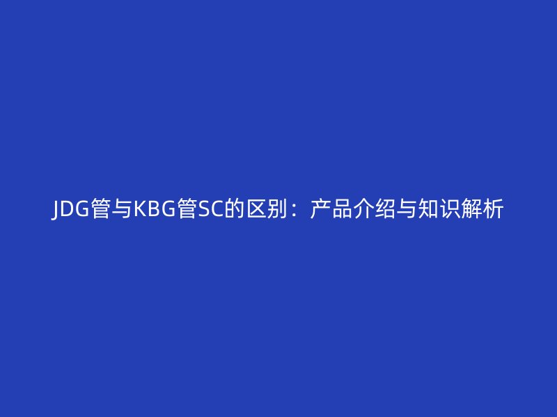 JDG管与KBG管SC的区别:产品介绍与知识解析