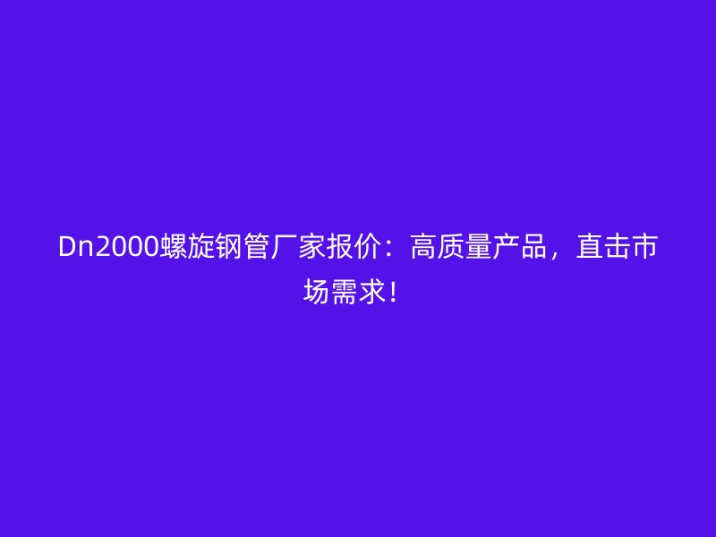 Dn2000螺旋钢管厂家报价：高质量产品，直击市场需求！
