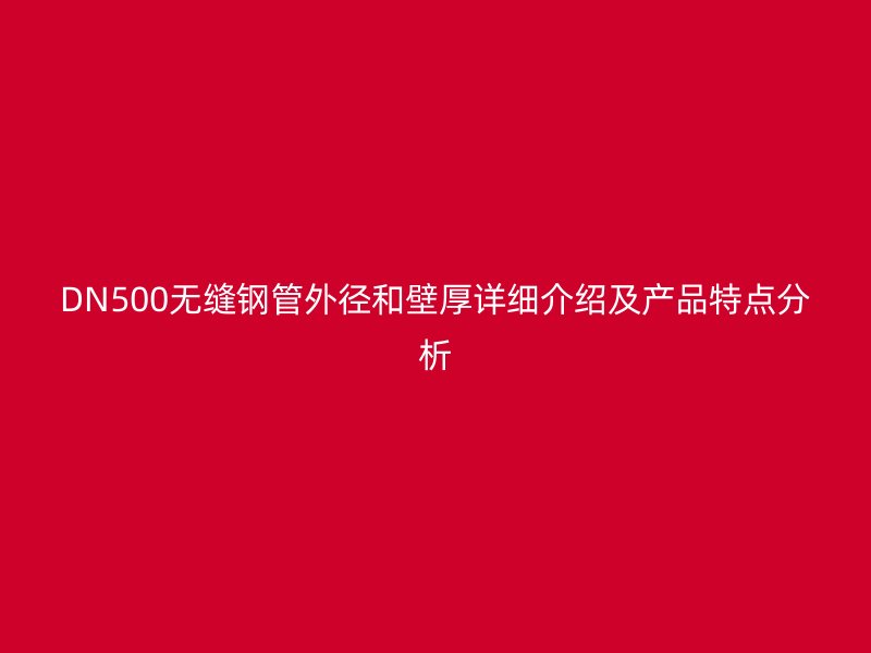 DN500无缝钢管外径和壁厚详细介绍及产品特点分析