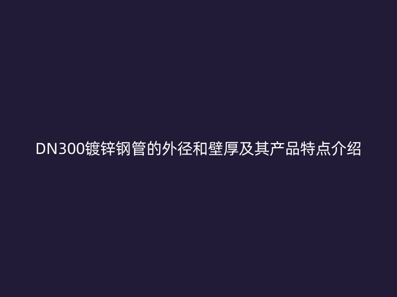 DN300镀锌钢管的外径和壁厚及其产品特点介绍