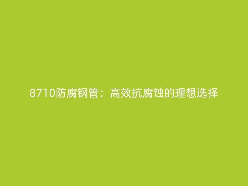 8710防腐钢管：高效抗腐蚀的理想选择