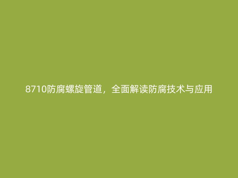 8710防腐螺旋管道，全面解读防腐技术与应用