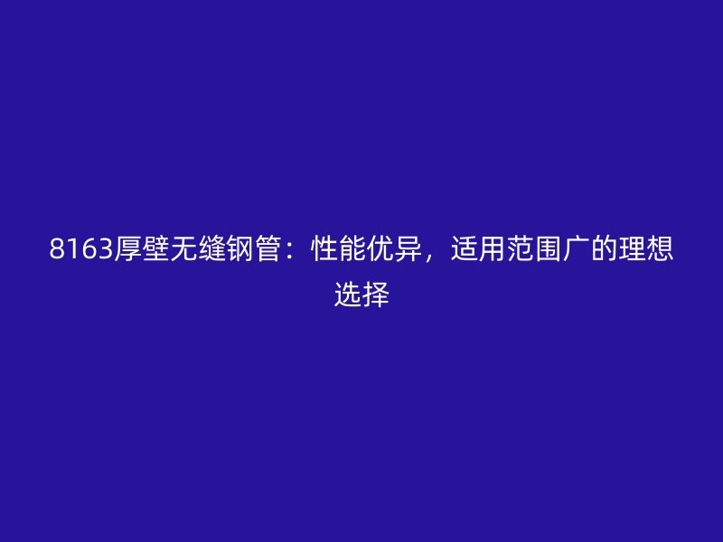 8163厚壁无缝钢管：性能优异，适用范围广的理想选择