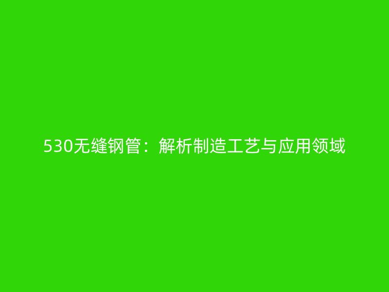 530无缝钢管：解析制造工艺与应用领域