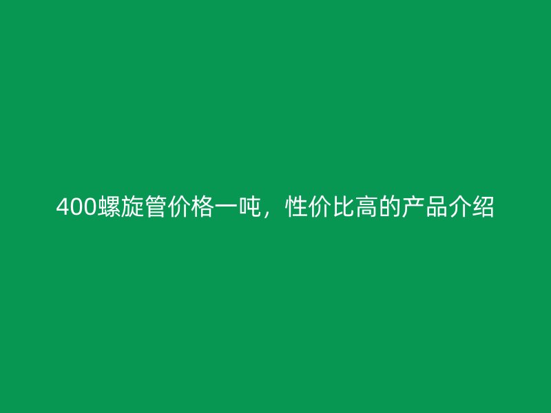 400螺旋管价格一吨，性价比高的产品介绍