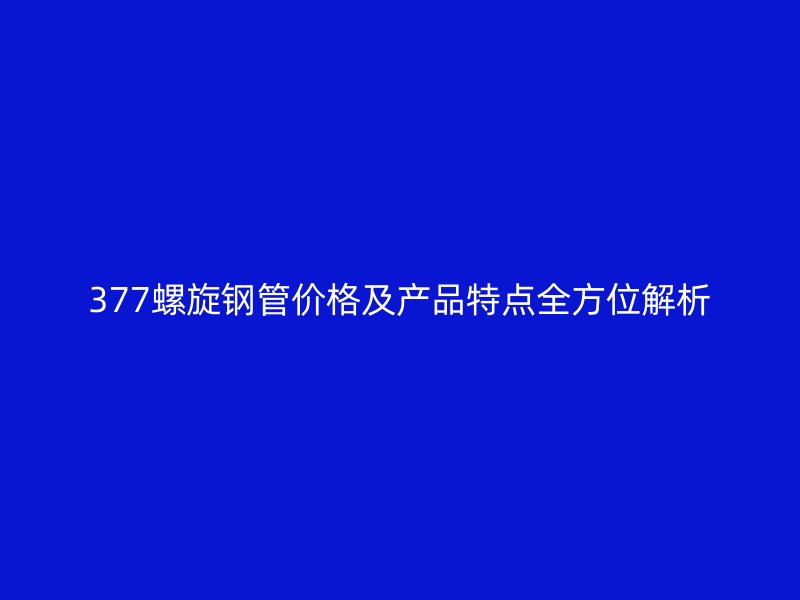 377螺旋钢管价格及产品特点全方位解析