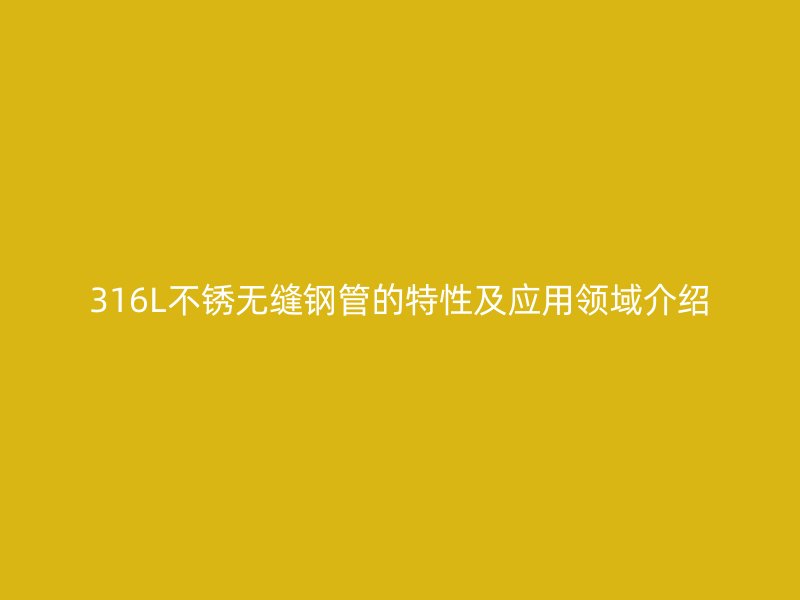 316L不锈无缝钢管的特性及应用领域介绍
