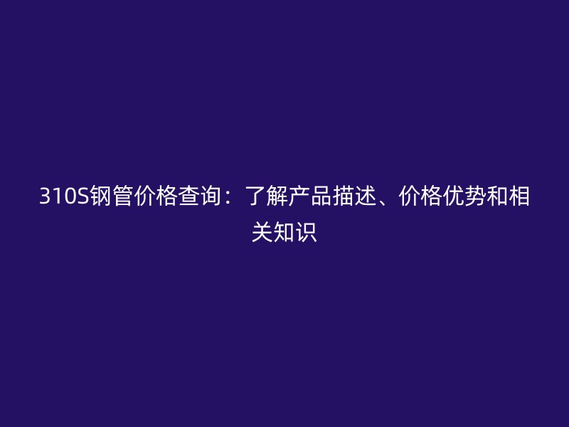 310S钢管价格查询:了解产品描述、价格优势和相关知识