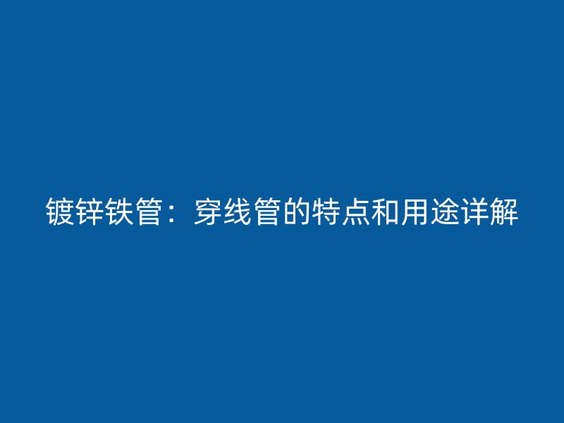 镀锌铁管：穿线管的特点和用途详解