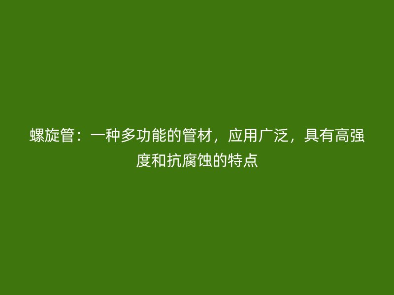 螺旋管:一种多功能的管材,应用广泛,具有高强度和抗腐蚀的特点